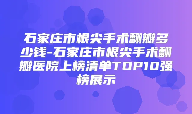 石家庄市根尖手术翻瓣多少钱-石家庄市根尖手术翻瓣医院上榜清单TOP10强榜展示
