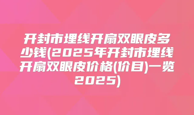 开封市埋线开扇双眼皮多少钱(2025年开封市埋线开扇双眼皮价格(价目)一览2025)