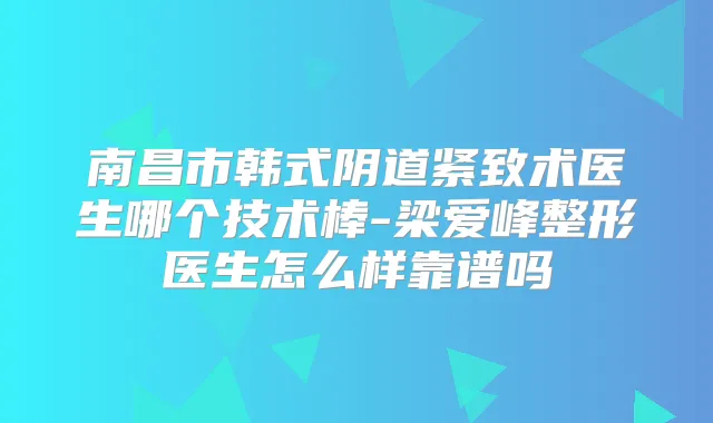 南昌市韩式阴道紧致术医生哪个技术棒-梁爱峰整形医生怎么样靠谱吗