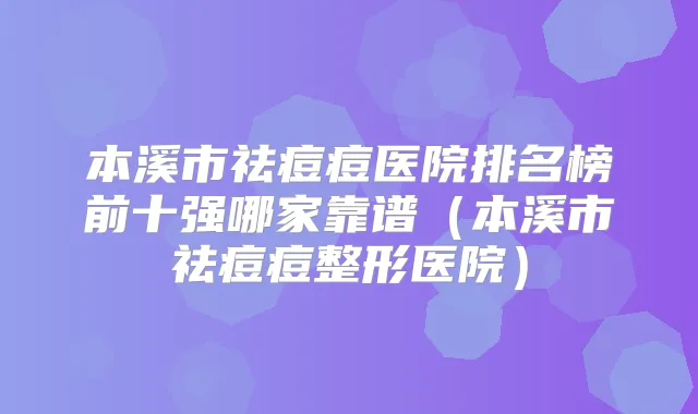 本溪市祛痘痘医院排名榜前十强哪家靠谱(本溪市祛痘痘整形医院)