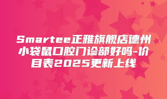 Smartee正雅旗舰店德州小袋鼠口腔门诊部好吗-价目表2025更新上线