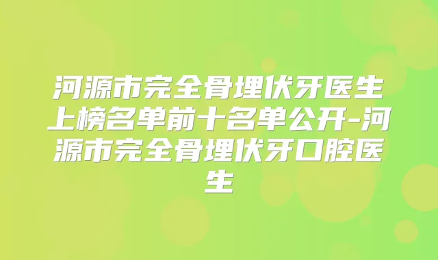河源市完全骨埋伏牙医生上榜名单前十名单公开-河源市完全骨埋伏牙口腔医生