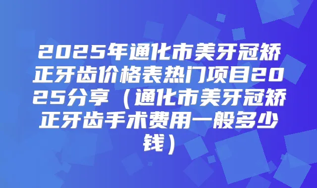 2025年通化市美牙冠矫正牙齿价格表热门项目2025分享(通化市美牙冠矫正牙齿手术费用一般多少钱)