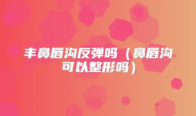 丰鼻唇沟反弹吗(鼻唇沟可以整形吗)