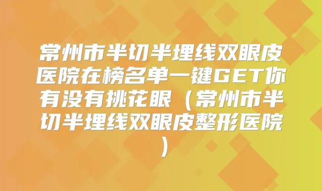 常州市半切半埋线双眼皮医院在榜名单一键GET你有没有挑花眼（常州市半切半埋线双眼皮整形医院）
