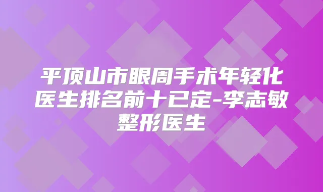 平顶山市眼周手术年轻化医生排名前十已定-李志敏整形医生