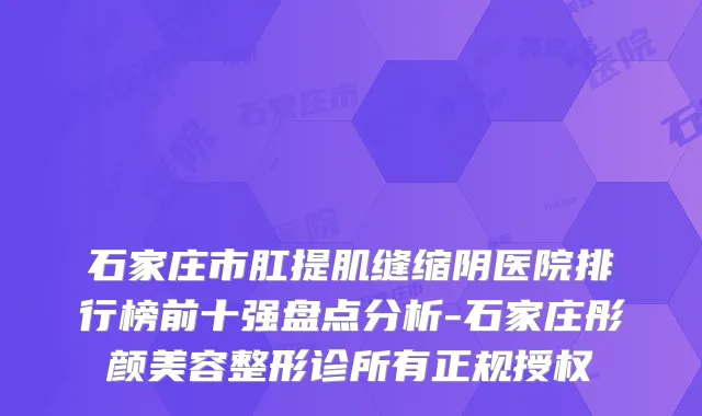 石家庄市肛提肌缝缩阴医院排行榜前十强盘点分析-石家庄彤颜美容整形诊所有正规授权