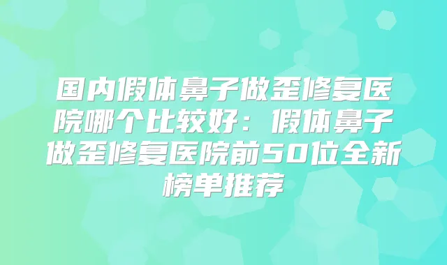 国内假体鼻子做歪修复医院哪个比较好:假体鼻子做歪修复医院前50位全新榜单推荐