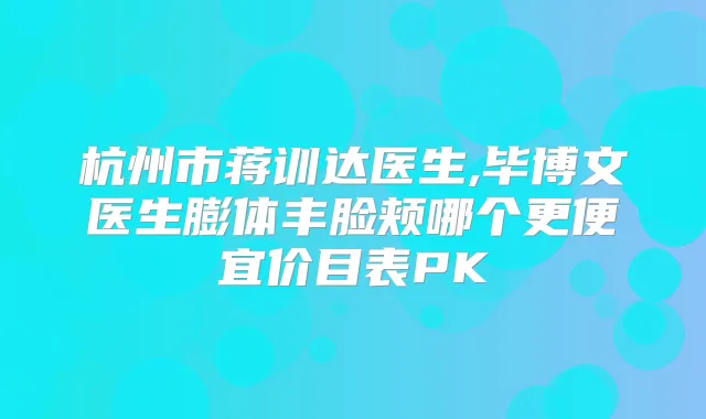 杭州市蒋训达医生,毕博文医生膨体丰脸颊哪个更便宜价目表PK