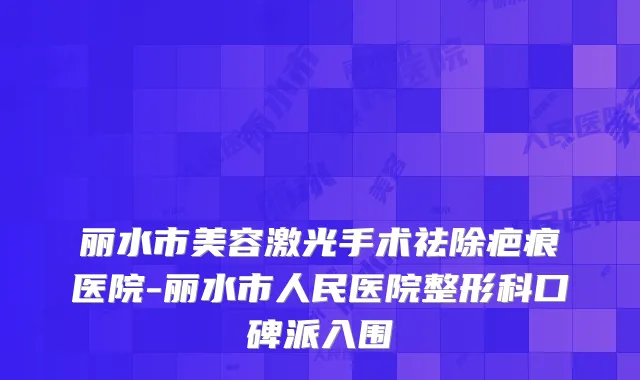 丽水市美容激光手术祛除疤痕医院-丽水市人民医院整形科口碑派入围