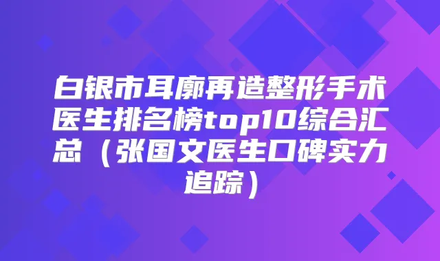 title="白银市耳廓再造整形手术医生排名榜top10综合汇总（张国文医生口碑实力追踪）"