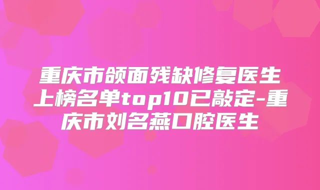 重庆市颌面残缺修复医生上榜名单top10已敲定-重庆市刘名燕口腔医生