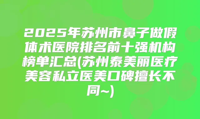 2025年苏州市鼻子做假体术医院排名前十强机构榜单汇总(苏州泰美丽医疗美容私立医美口碑擅长不同~)