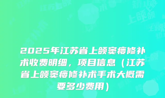 2025年江苏省上颌窦瘘修补术收费明细,项目信息(江苏省上颌窦瘘修补术手术大概需要多少费用)