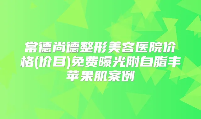 title="常德尚德整形美容医院价格(价目)免费曝光附自脂丰苹果肌案例"