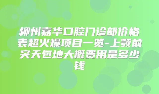 柳州嘉华口腔门诊部价格表超火爆项目一览-上颚前突天包地大概费用是多少钱