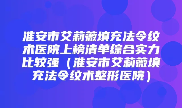 淮安市艾莉薇填充法令纹术医院上榜清单综合实力比较强(淮安市艾莉薇填充法令纹术整形医院)