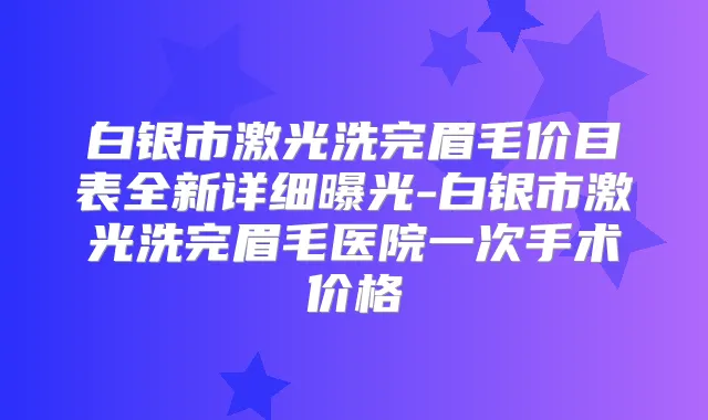 白银市激光洗完眉毛价目表全新详细曝光-白银市激光洗完眉毛医院一次手术价格