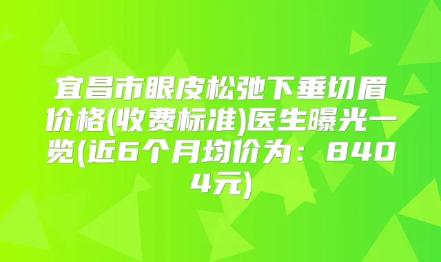 宜昌市眼皮松弛下垂切眉价格(收费标准)医生曝光一览(近6个月均价为:8404元)