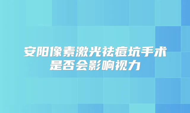 安阳像素激光祛痘坑手术是否会影响视力