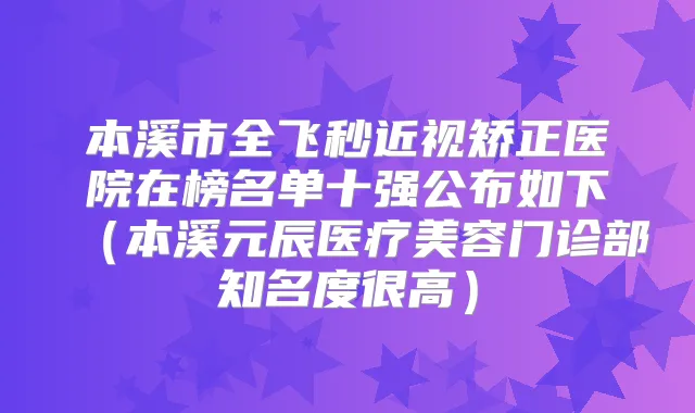 本溪市全飞秒近视矫正医院在榜名单十强公布如下(本溪元辰医疗美容门诊部知名度很高)