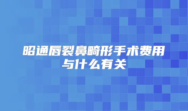 昭通唇裂鼻畸形手术费用与什么有关