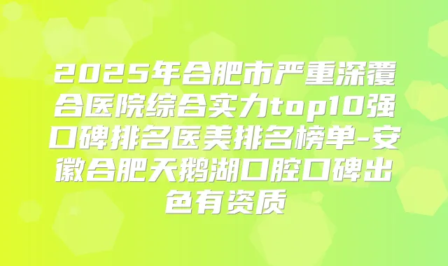 2025年合肥市严重深覆合医院综合实力top10强口碑排名医美排名榜单-安徽合肥天鹅湖口腔口碑出色有资质