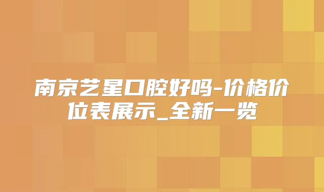 南京艺星口腔好吗-价格价位表展示_全新一览