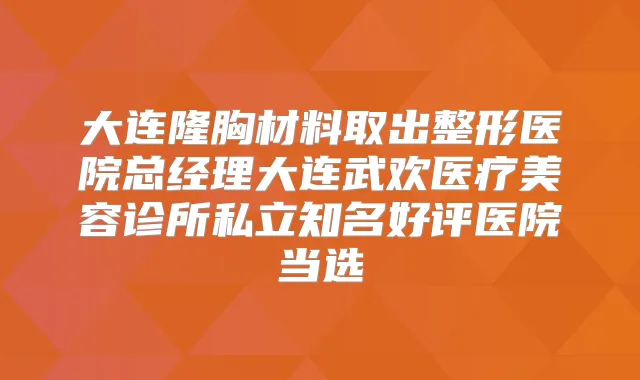 大连隆胸材料取出整形医院总经理大连武欢医疗美容诊所私立知名好评医院当选