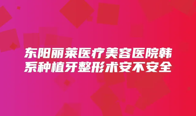 东阳丽莱医疗美容医院韩系种植牙整形术安不安全