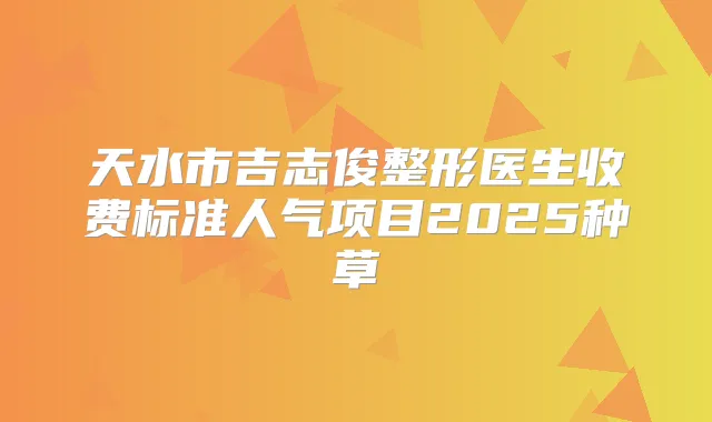 天水市吉志俊整形医生收费标准人气项目2025种草