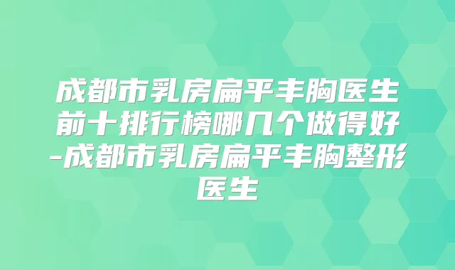 成都市乳房扁平丰胸医生前十排行榜哪几个做得好-成都市乳房扁平丰胸整形医生