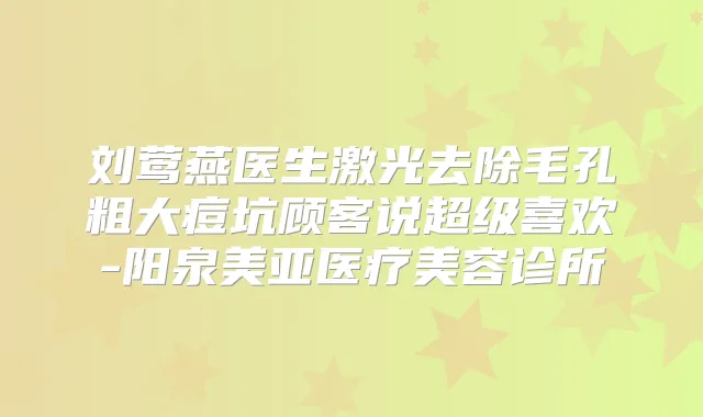刘莺燕医生激光去除毛孔粗大痘坑顾客说超级喜欢-阳泉美亚医疗美容诊所