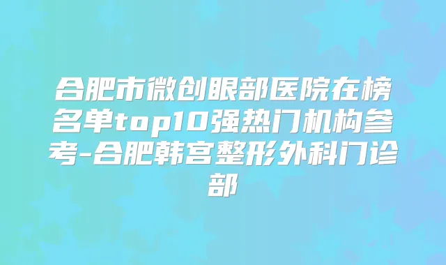 合肥市微创眼部医院在榜名单top10强热门机构参考-合肥韩宫整形外科门诊部