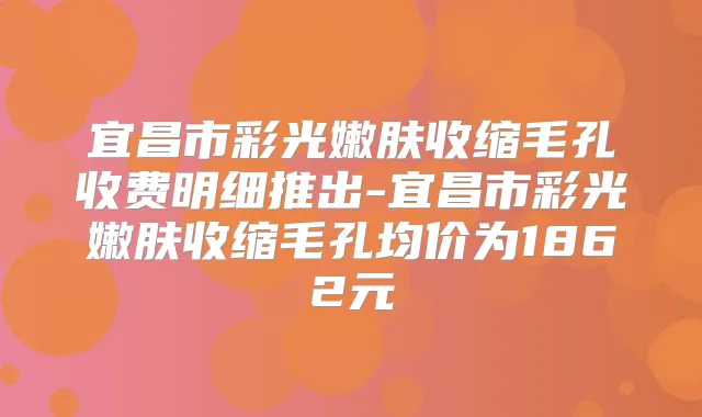 宜昌市彩光嫩肤收缩毛孔收费明细推出-宜昌市彩光嫩肤收缩毛孔均价为1862元