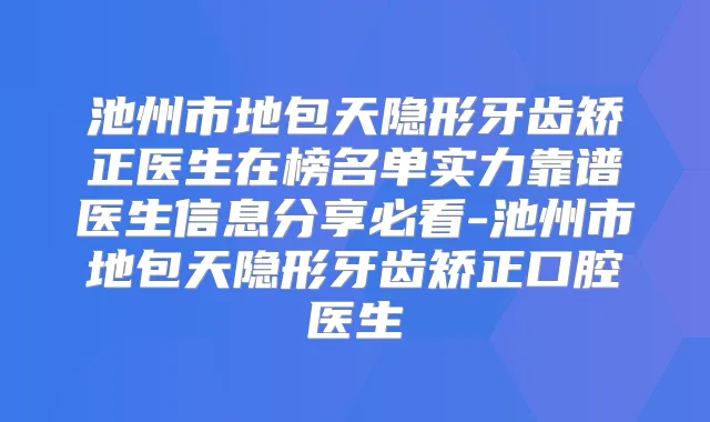 池州市地包天隐形牙齿矫正医生在榜名单实力靠谱医生信息分享必看-池州市地包天隐形牙齿矫正口腔医生