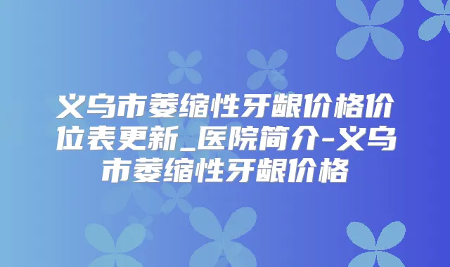 义乌市萎缩性牙龈价格价位表更新_医院简介-义乌市萎缩性牙龈价格