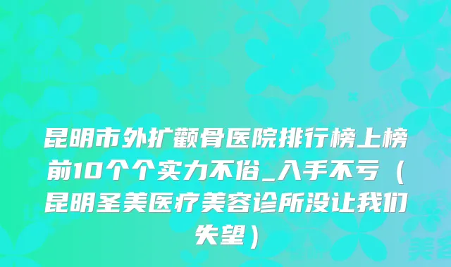 昆明市外扩颧骨医院排行榜上榜前10个个实力不俗_入手不亏(昆明圣美医疗美容诊所没让我们失望)