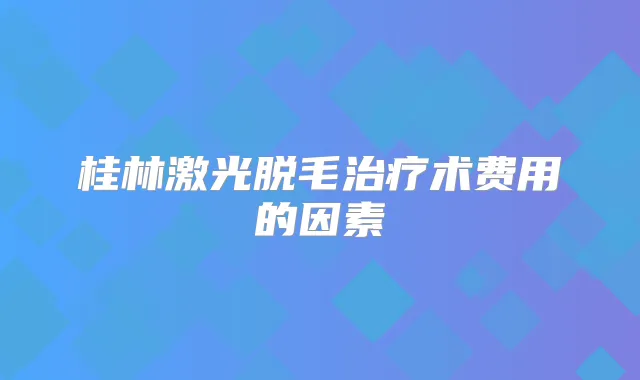 桂林激光脱毛术费用的因素