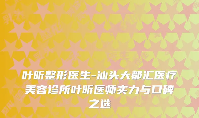 叶昕整形医生-汕头大都汇医疗美容诊所叶昕医师实力与口碑之选