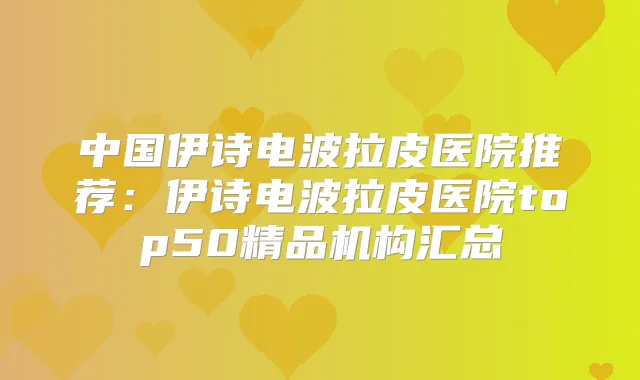 中国伊诗电波拉皮医院推荐:伊诗电波拉皮医院top50精品机构汇总