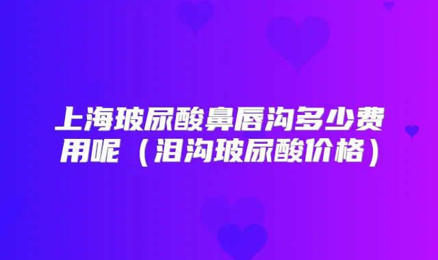 上海玻尿酸鼻唇沟多少费用呢（泪沟玻尿酸价格）
