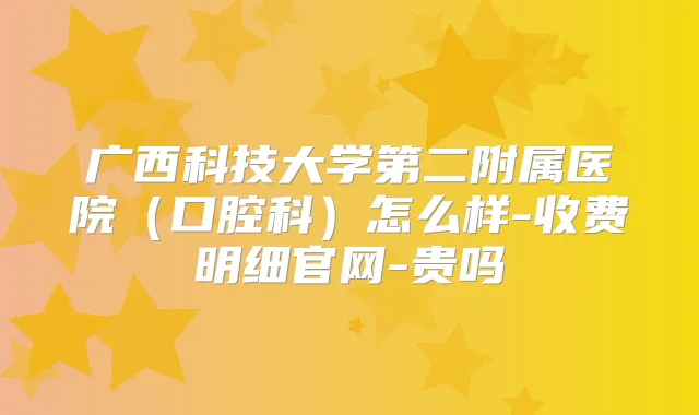 广西科技大学第二附属医院(口腔科)怎么样-收费明细官网-贵吗