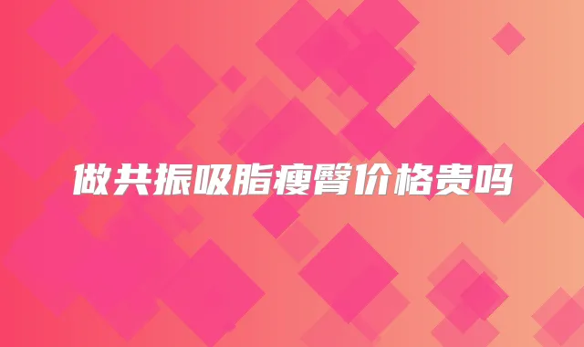 做共振吸脂瘦臀价格贵吗