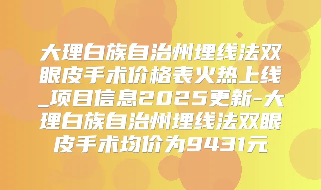 大理白族自治州埋线法双眼皮手术价格表火热上线_项目信息2025更新-大理白族自治州埋线法双眼皮手术均价为9431元