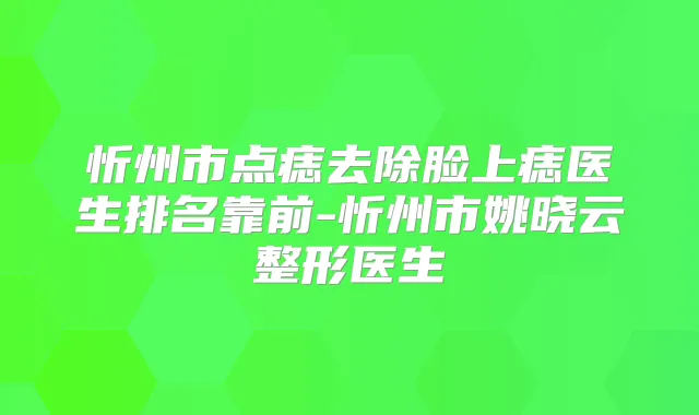 忻州市点痣去除脸上痣医生排名靠前-忻州市姚晓云整形医生