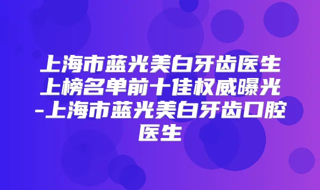 上海市蓝光美白牙齿医生上榜名单前十佳曝光-上海市蓝光美白牙齿口腔医生