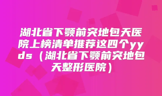 湖北省下颚前突地包天医院上榜清单推荐这四个yyds(湖北省下颚前突地包天整形医院)