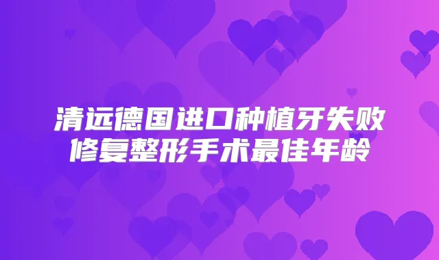 清远德国进口种植牙失败修复整形手术佳年龄