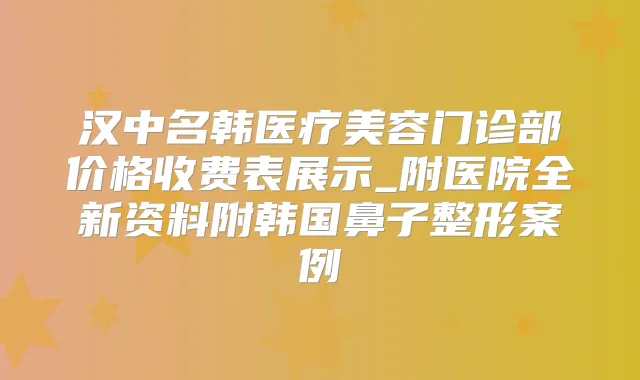 汉中名韩医疗美容门诊部价格收费表展示_附医院全新资料附韩国鼻子整形案例